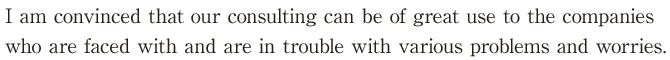 I am convinced that we can be of great use to the companies who are faced with and are in trouble with various problems and worries.
